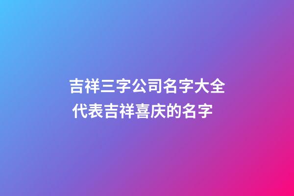吉祥三字公司名字大全 代表吉祥喜庆的名字-第1张-公司起名-玄机派